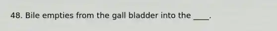 48. Bile empties from the gall bladder into the ____.