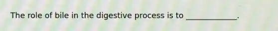 The role of bile in the digestive process is to _____________.