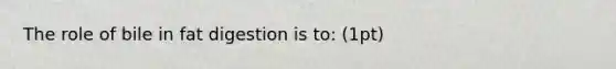 The role of bile in fat digestion is to: (1pt)