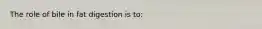 The role of bile in fat digestion is to:​