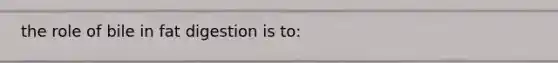 the role of bile in fat digestion is to: