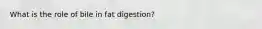 What is the role of bile in fat digestion?