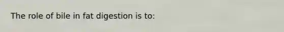 The role of bile in fat digestion is to: