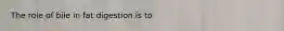 The role of bile in fat digestion is to