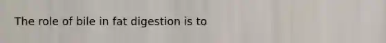 The role of bile in fat digestion is to