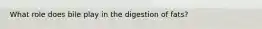 What role does bile play in the digestion of fats?