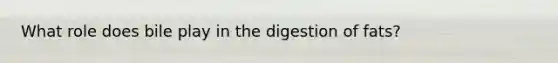 What role does bile play in the digestion of fats?