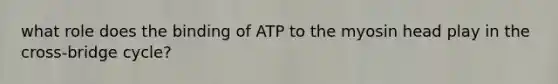 what role does the binding of ATP to the myosin head play in the cross-bridge cycle?