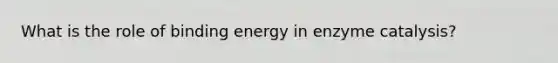 What is the role of binding energy in enzyme catalysis?