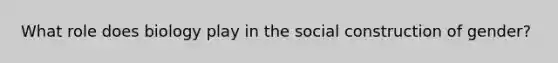 What role does biology play in the social construction of gender?