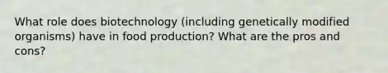 What role does biotechnology (including genetically modified organisms) have in food production? What are the pros and cons?