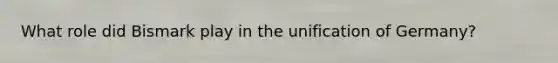 What role did Bismark play in the unification of Germany?