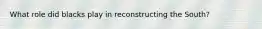 What role did blacks play in reconstructing the South?