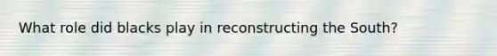 What role did blacks play in reconstructing the South?
