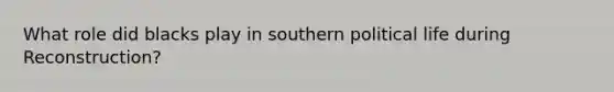 What role did blacks play in southern political life during Reconstruction?