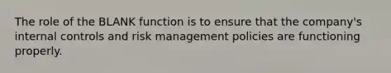 The role of the BLANK function is to ensure that the company's internal controls and risk management policies are functioning properly.