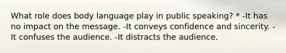 What role does body language play in public speaking? * -It has no impact on the message. -It conveys confidence and sincerity. -It confuses the audience. -It distracts the audience.