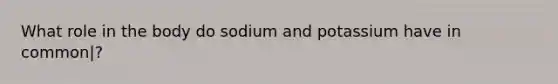 What role in the body do sodium and potassium have in common|?