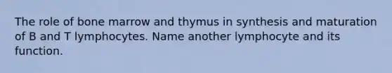 The role of bone marrow and thymus in synthesis and maturation of B and T lymphocytes. Name another lymphocyte and its function.