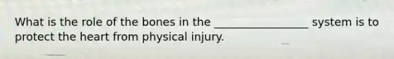 What is the role of the bones in the _________________ system is to protect the heart from physical injury.