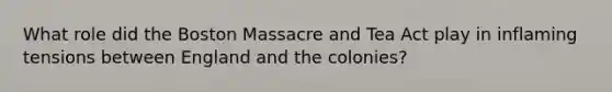 What role did the Boston Massacre and Tea Act play in inflaming tensions between England and the colonies?