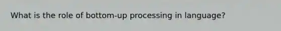 What is the role of bottom-up processing in language?