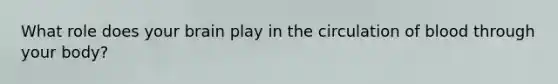 What role does your brain play in the circulation of blood through your body?