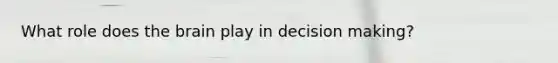 What role does the brain play in decision making?