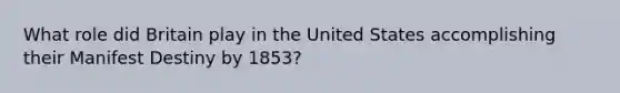 What role did Britain play in the United States accomplishing their Manifest Destiny by 1853?