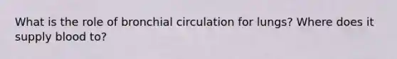 What is the role of bronchial circulation for lungs? Where does it supply blood to?