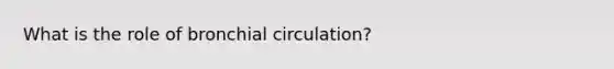 What is the role of bronchial circulation?