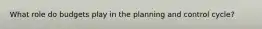 What role do budgets play in the planning and control cycle?