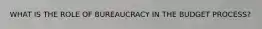 WHAT IS THE ROLE OF BUREAUCRACY IN THE BUDGET PROCESS?