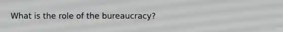 What is the role of the bureaucracy?