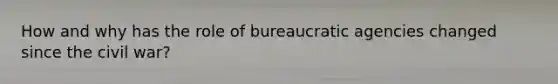 How and why has the role of bureaucratic agencies changed since the civil war?