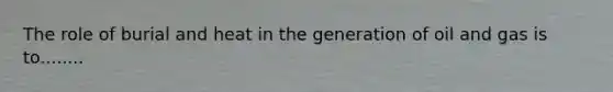 The role of burial and heat in the generation of oil and gas is to........