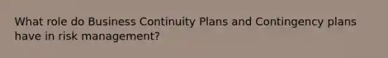 What role do Business Continuity Plans and Contingency plans have in risk management?