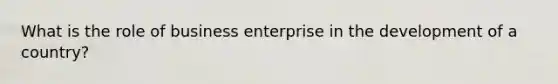 What is the role of business enterprise in the development of a country?