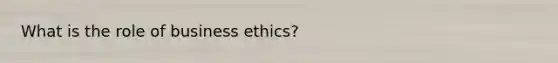 What is the role of business ethics?