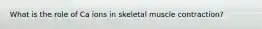 What is the role of Ca ions in skeletal muscle contraction?