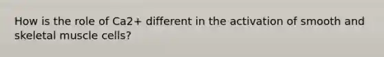 How is the role of Ca2+ different in the activation of smooth and skeletal muscle cells?