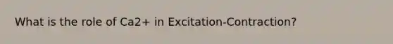 What is the role of Ca2+ in Excitation-Contraction?