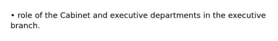 • role of the Cabinet and executive departments in the executive branch.