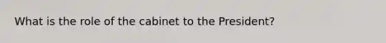 What is the role of the cabinet to the President?