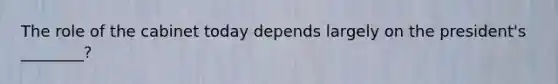 The role of the cabinet today depends largely on the president's ________?