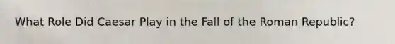 What Role Did Caesar Play in the Fall of the Roman Republic?