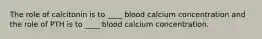 The role of calcitonin is to ____ blood calcium concentration and the role of PTH is to ____ blood calcium concentration.