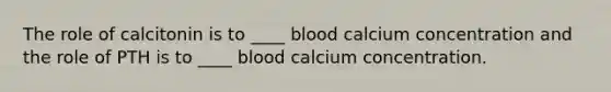 The role of calcitonin is to ____ blood calcium concentration and the role of PTH is to ____ blood calcium concentration.