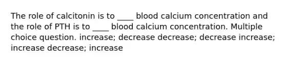 The role of calcitonin is to ____ blood calcium concentration and the role of PTH is to ____ blood calcium concentration. Multiple choice question. increase; decrease decrease; decrease increase; increase decrease; increase