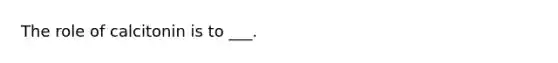 The role of calcitonin is to ___.